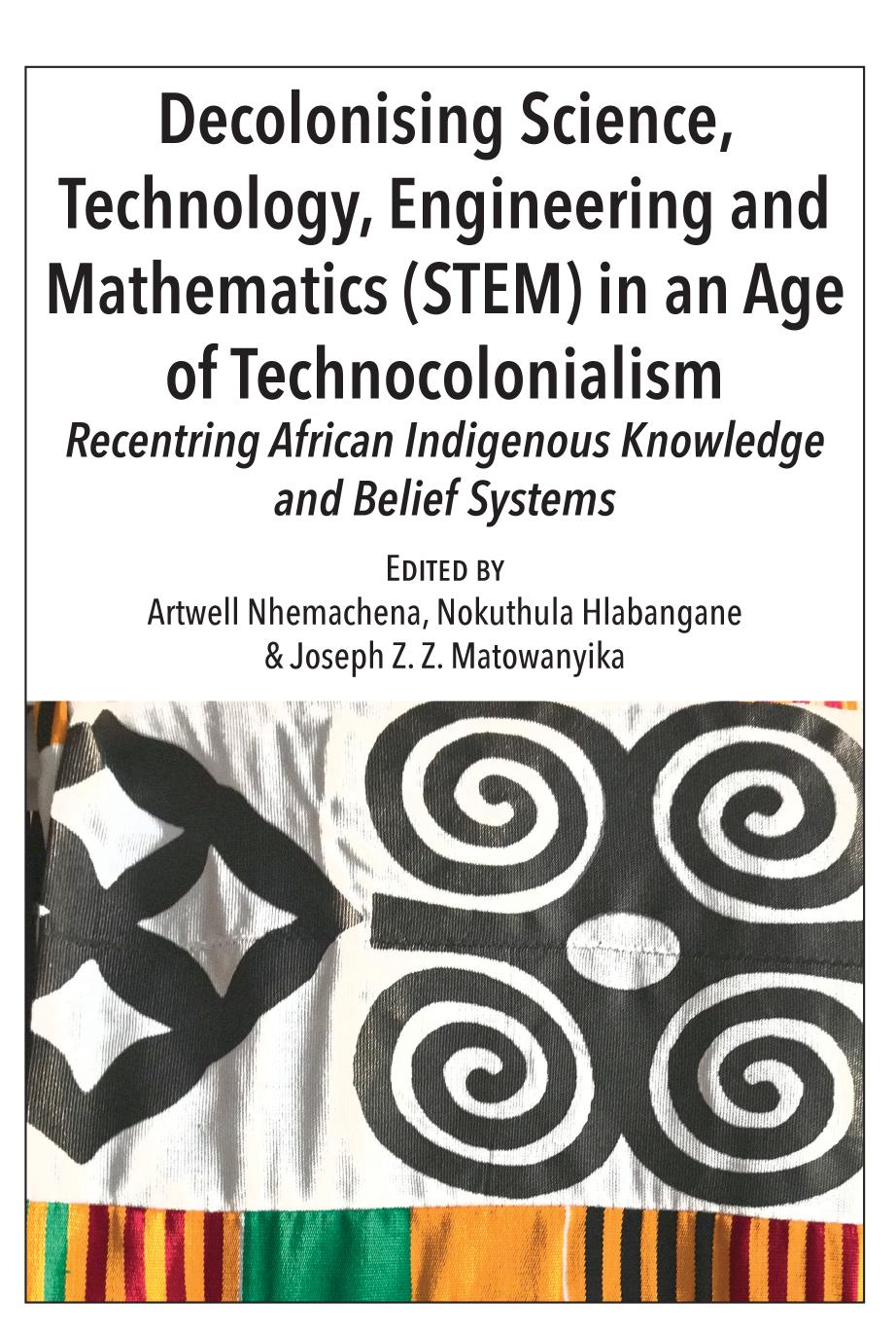 Decolonising Science Technology Engineering And Mathematics Stem In An Age Of Technocolonialism Recentring African Indigenous Knowledge And Belief Systems 1st Edition Artwell Nhemachena