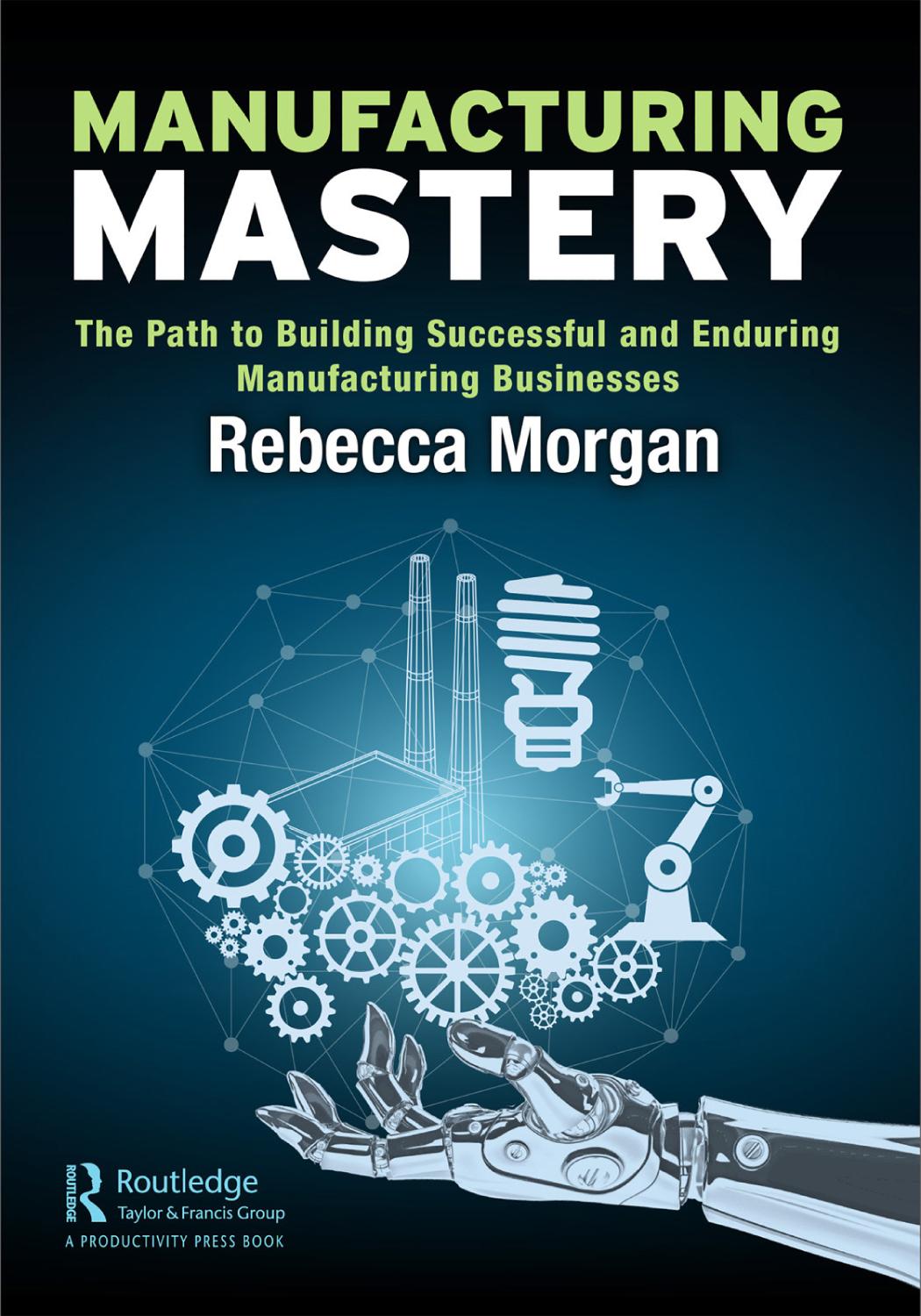 Manufacturing Mastery The Path To Building Successful And Enduring Manufacturing Businesses 1st Edition Rebecca Morgan