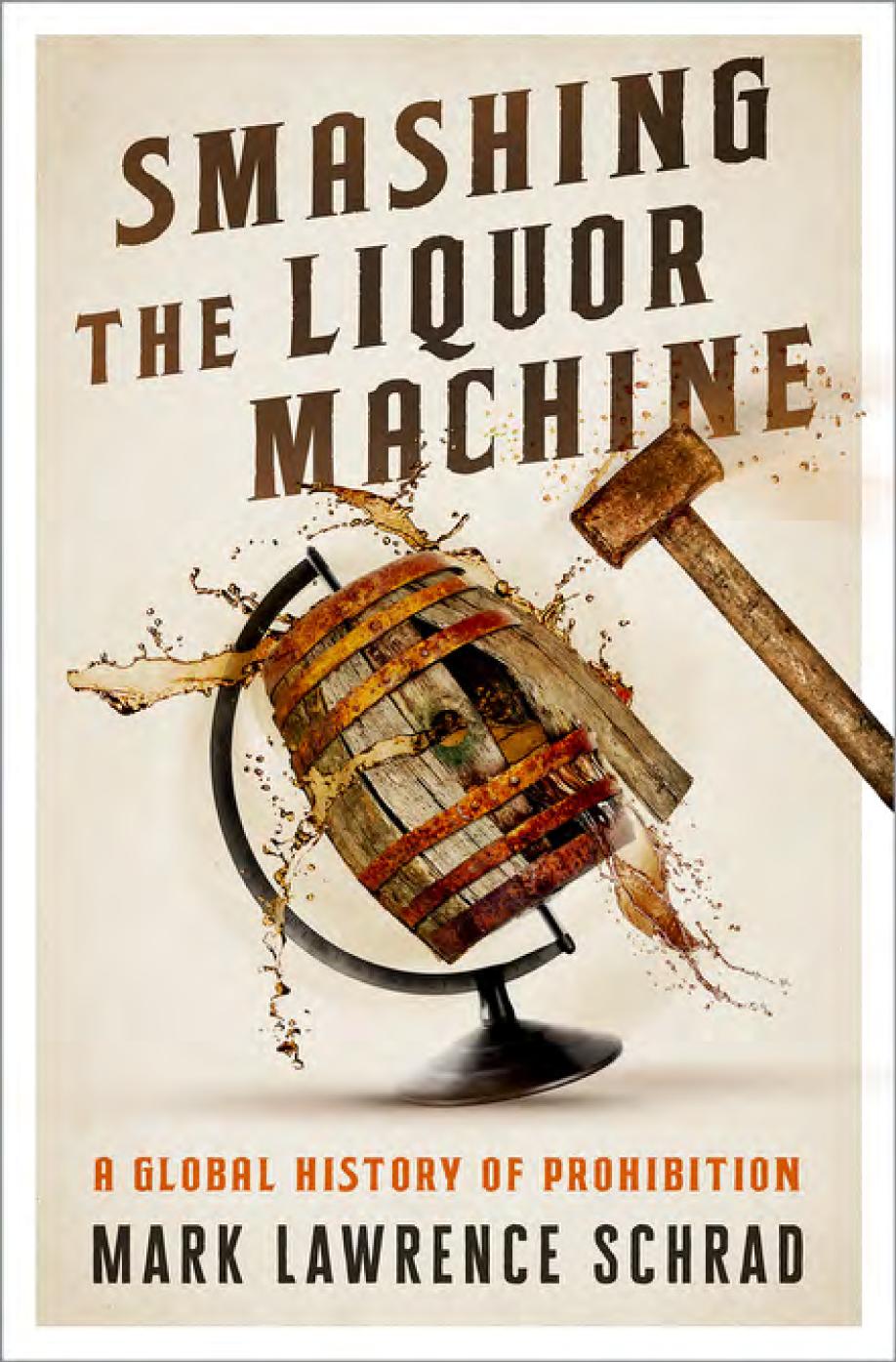 Smashing The Liquor Machine A Global History Of Prohibition Mark Lawrence Schrad