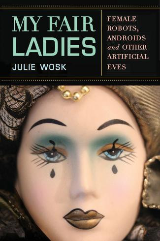My Fair Ladies Female Robots Androids And Other Artificial Eves Julie Wosk
