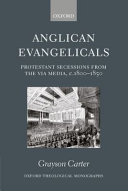 Anglican Evangelicals Protestant Secessions From The Via Media C 18001850 Oxford Theology And Religion Monographs 1st Edition Carter