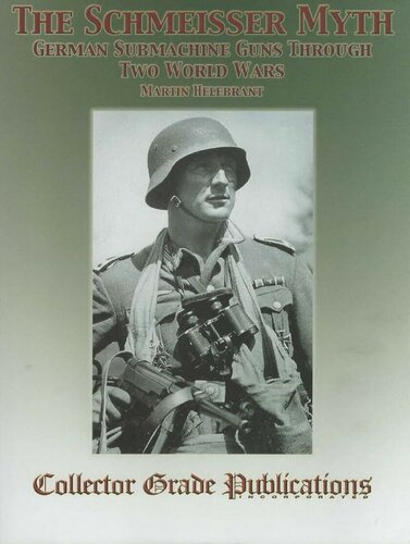 The Schmeisser Myth German Submachine Guns Through Two World Wars Martin Helebrant