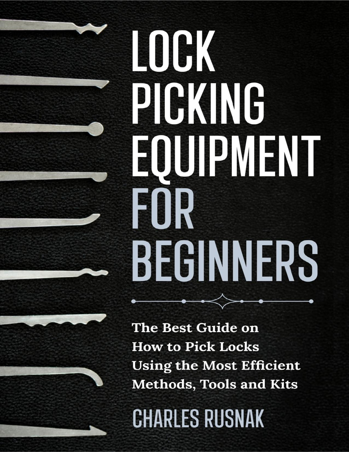 Lock Picking Equipment For Beginners The Best Guide On How To Pick Locks Using The Most Efficient Methods Tools And Kits Charles Rusnak