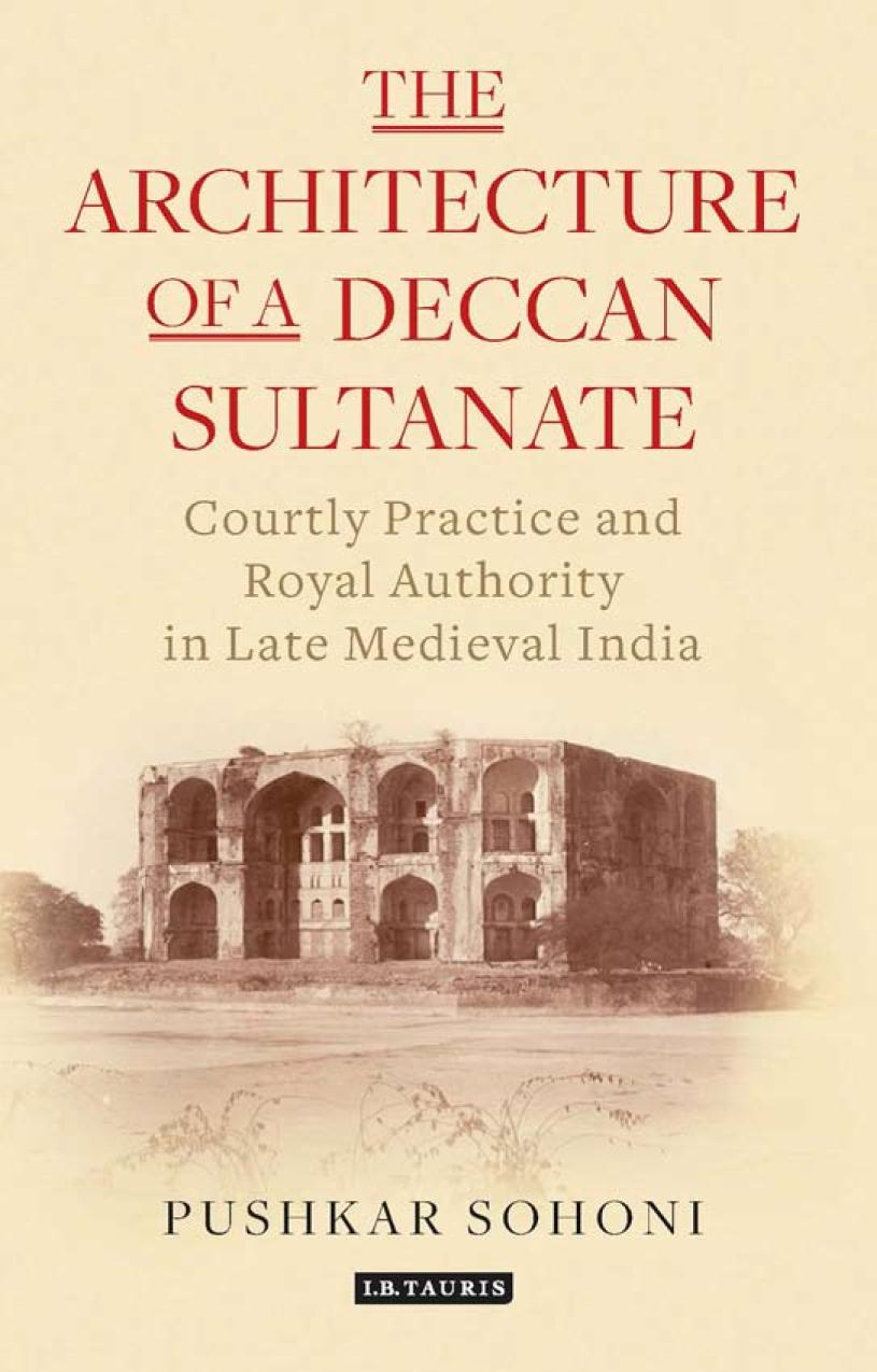 The Architecture Of A Deccan Sultanate Courtly Practice And Royal Authority In Late Medieval India Authors Pushkar Sohoni Pushkar Sohoni