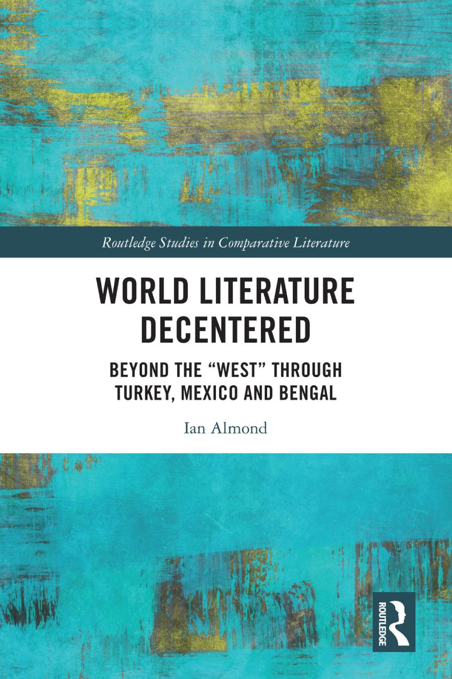 World Literature Decentered Beyond The West Through Turkey Mexico And Bengal Ian Almond