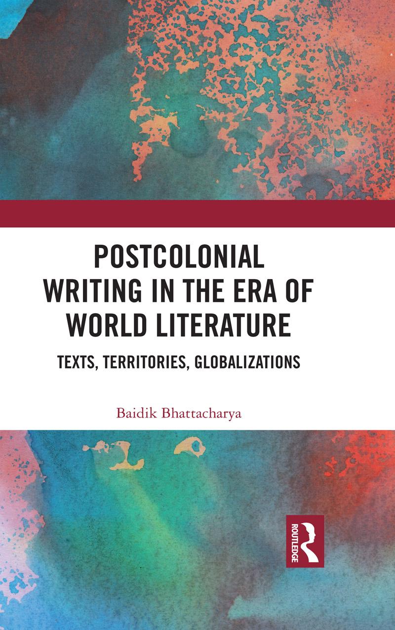 Postcolonial Writing In The Era Of World Literature Texts Territories Globalizations Baidik Bhattacharya