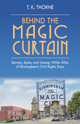 Behind The Magic Curtain Secrets Spies And Unsung White Allies Of Birminghams Civil Rights Days T K Thorne