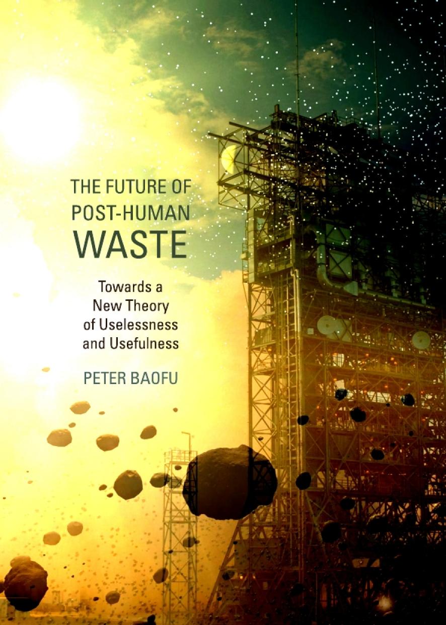 The Future Of Posthuman Waste Towards A New Theory Of Uselessness And Usefulness Peter Baofu