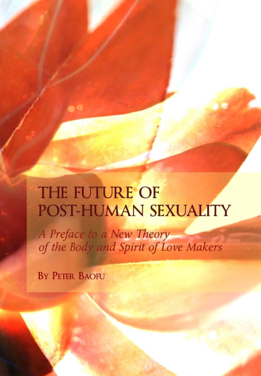 The Future Of Posthuman Sexuality A Preface To A New Theory Of The Body And Spirit Of Love Makers Peter Baofu