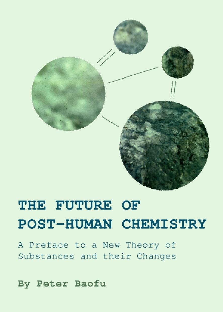 The Future Of Posthuman Chemistry A Preface To A New Theory Of Substances And Their Changes Peter Baofu