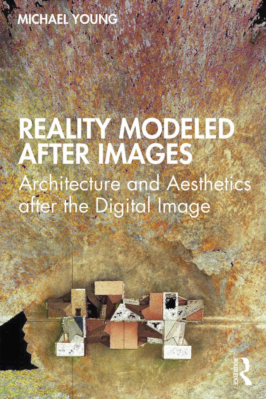 Reality Modeled After Images Architecture And Aesthetics After The Digital Image Michael Young