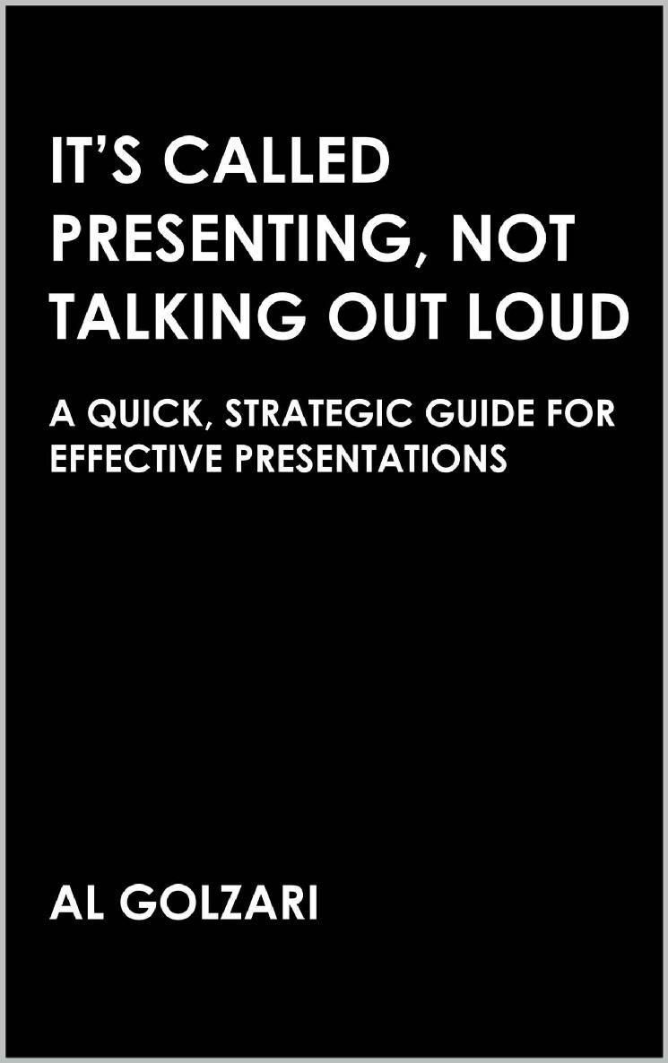 Its Called Presenting Not Talking Out Loud A Quick Strategic Guide For Effective Presentations Al Golzari