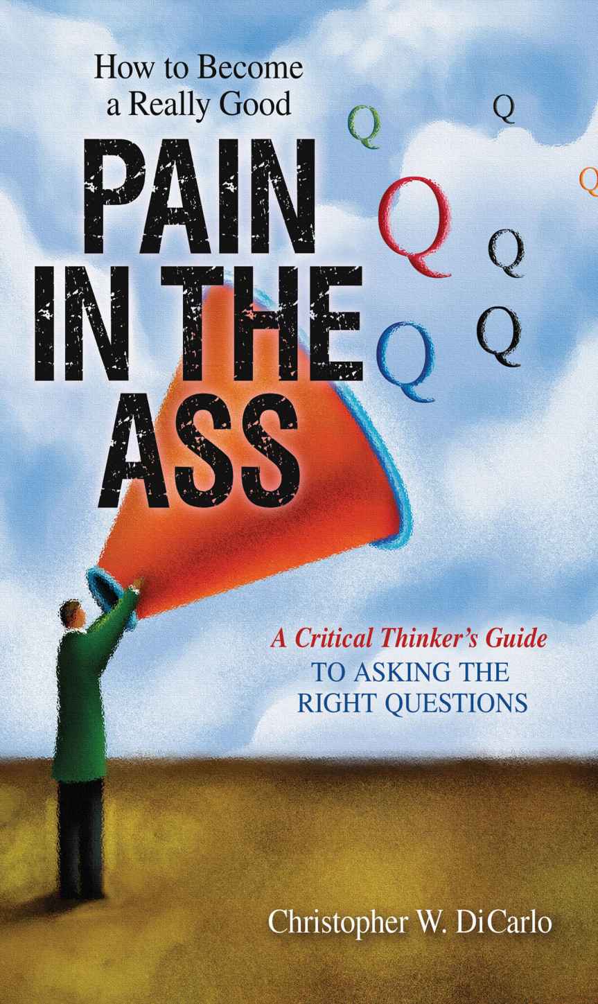 How To Become A Really Good Pain In The Ass A Critical Thinkers Guide To Asking The Right Questions Dicarlo