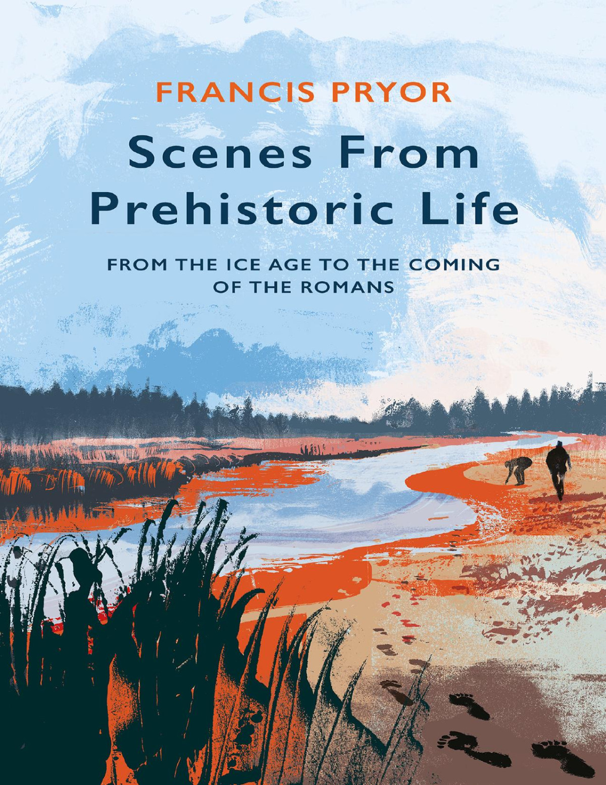 Scenes From Prehistoric Life From The Ice Age To The Coming Of The Romans Francis Pryor