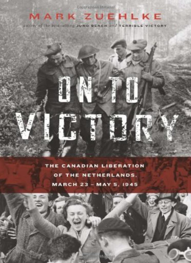 On To Victory The Canadian Liberation Of The Netherlands March 23may 5 1945 Mark Zuehlke