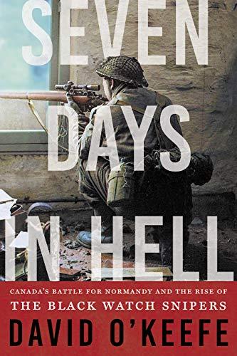 Seven Days In Hell Canadas Battle For Normandy And The Rise Of The Black Watch Snipers Okeefe