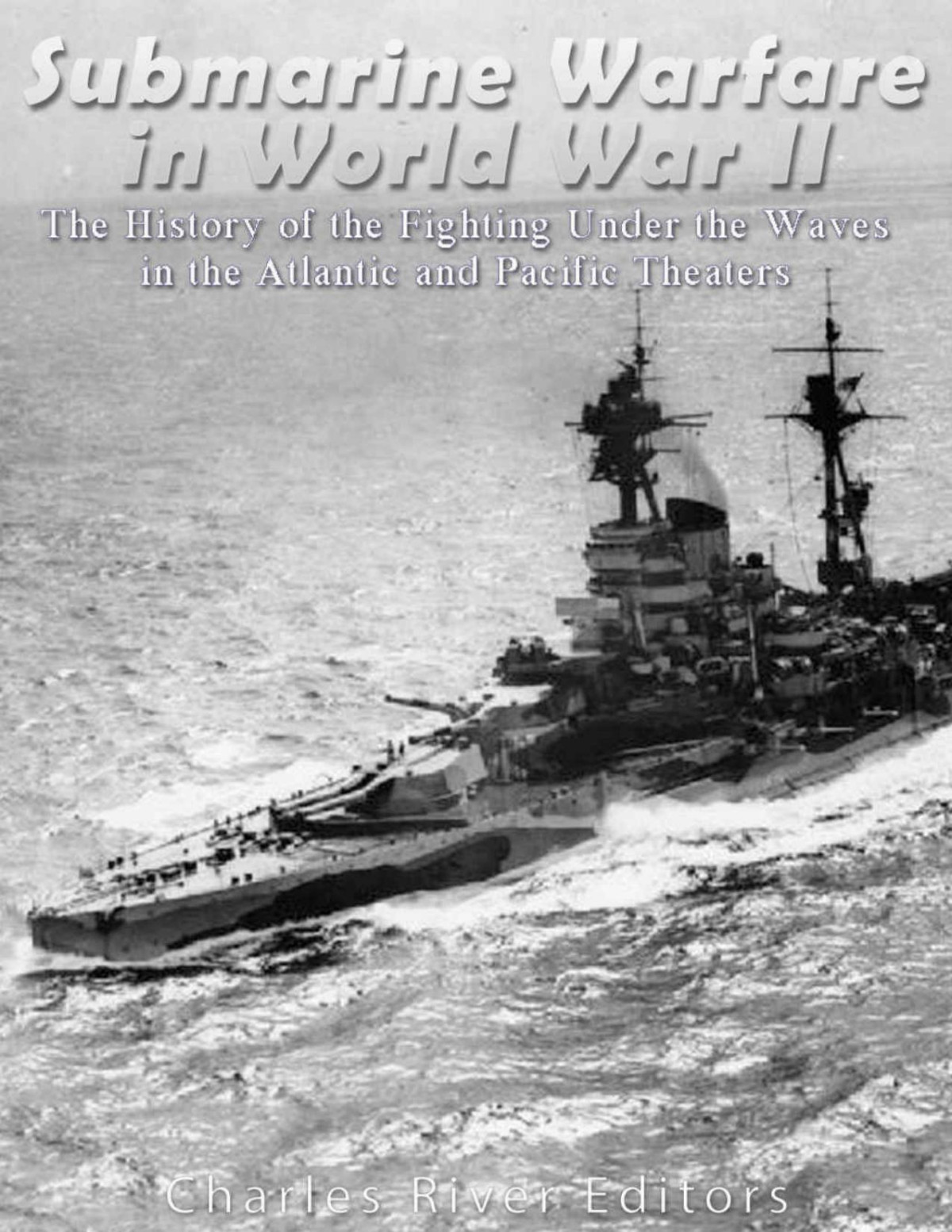 Submarine Warfare In World War Ii The History Of The Fighting Under The Waves In The Atlantic And Pacific Theaters Charles River Editors