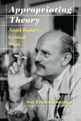 Appropriating Theory Angel Ramas Critical Work 1st Edition Jos Eduardo Gonzlez