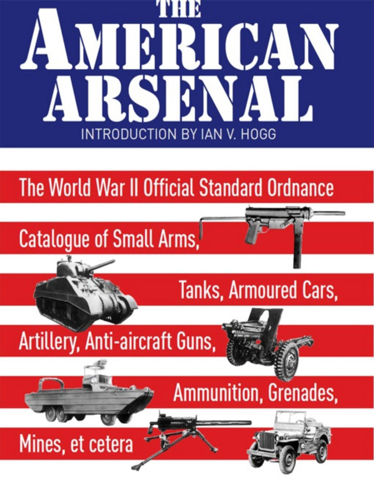 The American Arsenal The World War Ii Official Standard Ordnance Catalogue Of Small Arms Tanks Armoured Cars Artillery Antiaircraft Guns Ammunition Grenades Mines Et Cetera Ian V Hogg