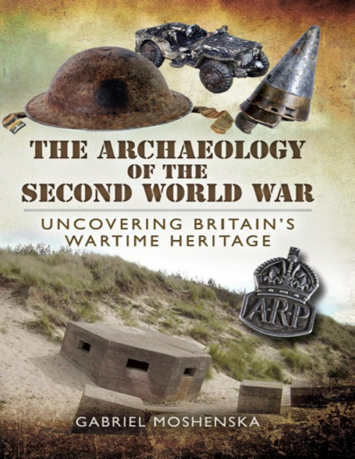 The Archaeology Of The Second World War Uncovering Britains Wartime Heritage Gabriel Moshenska