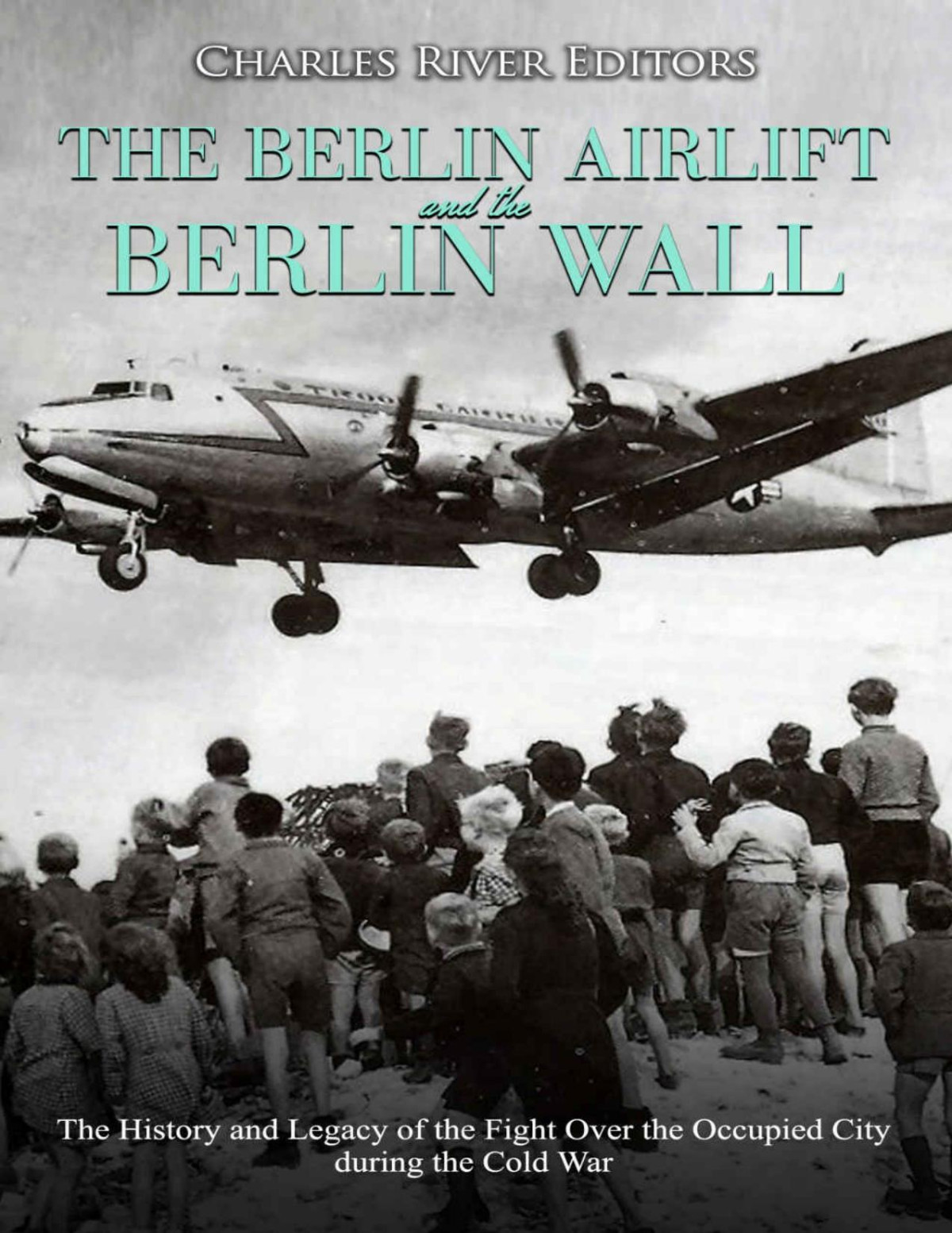The Berlin Airlift And Berlin Wall The History And Legacy Of The Fight Over The Occupied City During The Cold War Charles River Editors