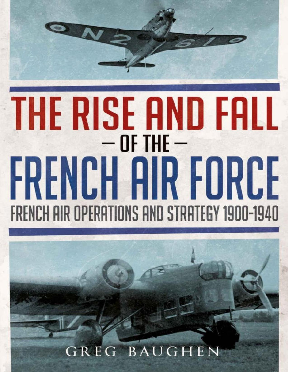 The Rise And Fall Of The French Air Force French Air Operations And Strategy 19001940 Greg Baughen