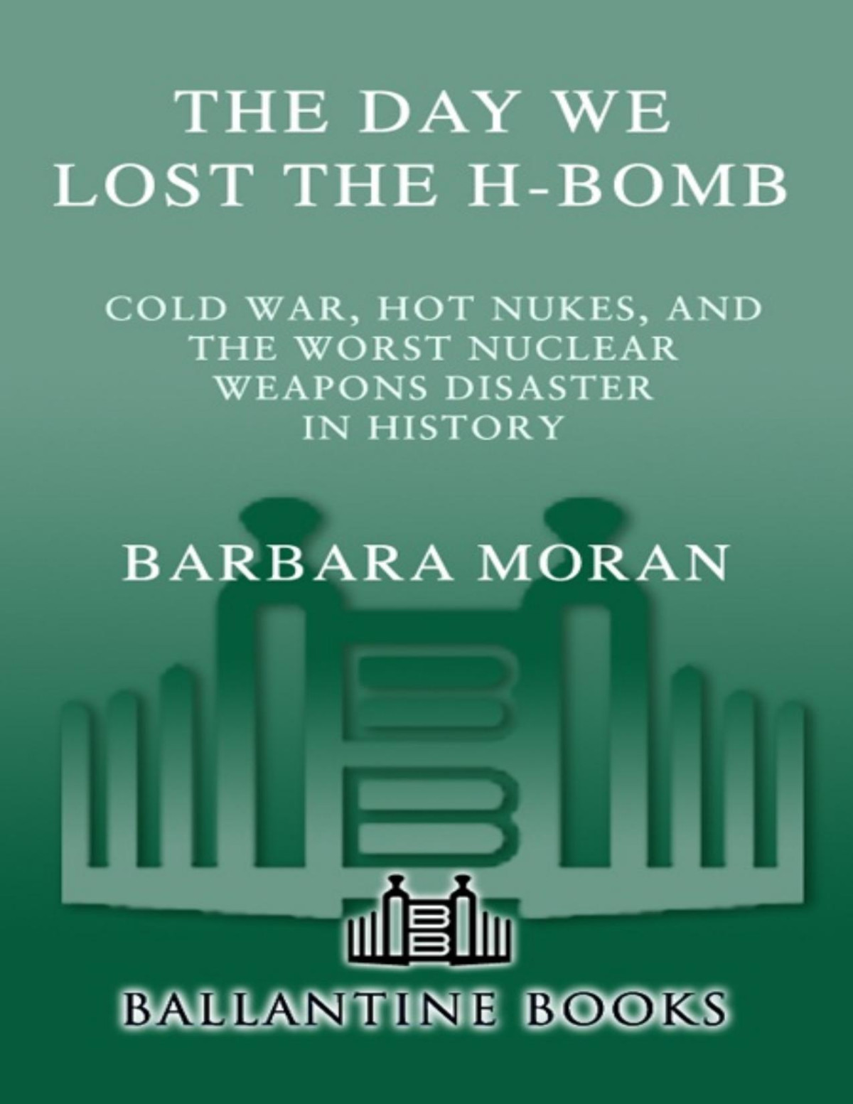 The Day We Lost The Hbomb Cold War Hot Nukes And The Worst Nuclear Weapons Disaster In History Barbara Moran