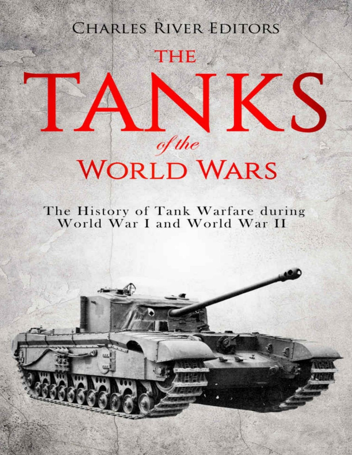 The Tanks Of The World Wars The History Of Tank Warfare During World War I And World War Ii Charles River Editors
