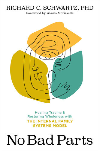 No Bad Parts Healing Trauma Restoring Wholeness With The Internal Family Systems Model Richard C Schwartz
