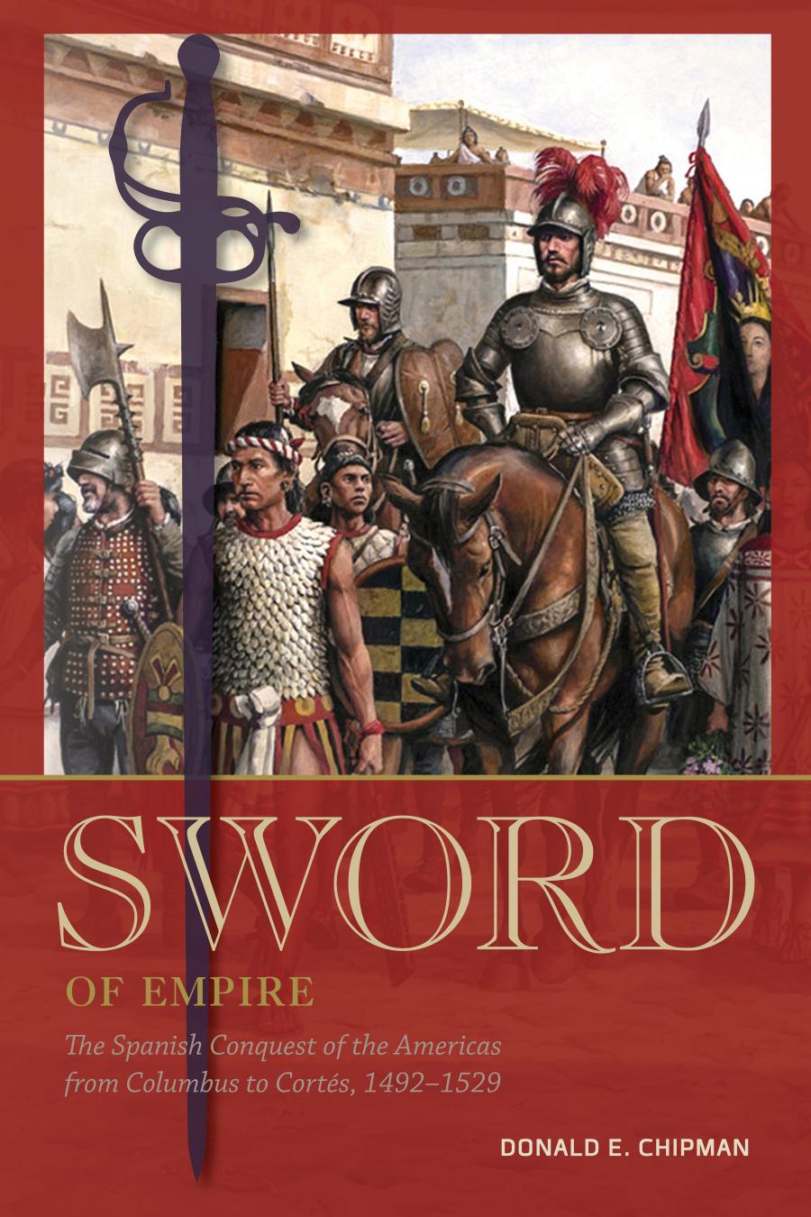 Sword Of Empire The Spanish Conquest Of The Americas From Columbus To Corts 14921529 Donald E Chipman