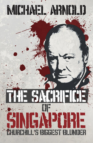 The Sacrifice Of Singapore Churchills Biggest Blunder Michael Arnold