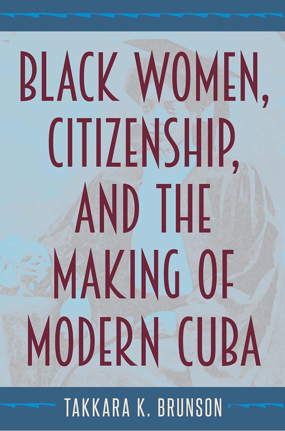 Black Women Citizenship And The Making Of Modern Cuba Takkara K Brunson