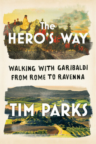 The Heros Way Walking With Garibaldi From Rome To Ravenna Tim Parks