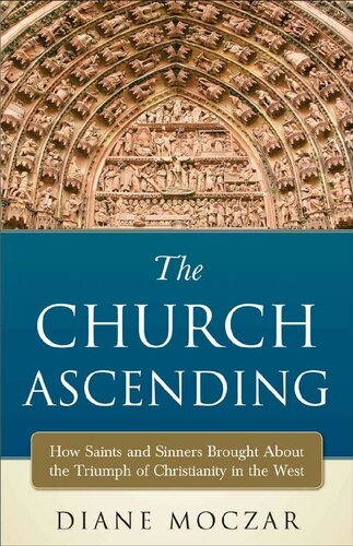The Church Ascending How Saints And Sinners Brought About The Triumph Of Christianity In The West Diane Moczar