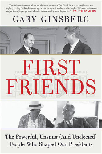 First Friends The Powerful Unsung And Unelected People Who Shaped Our Presidents Gary Ginsberg