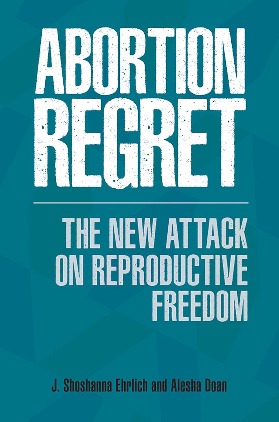 Abortion Regret The New Attack On Reproductive Freedom J Shoshanna Ehrlich Alesha E Doan