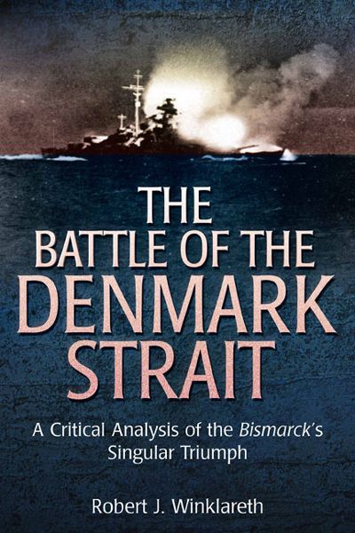 The Battle Of Denmark Strait A Critical Analysis Of The Bismarcks Singular Triumph 1st Edition Robert Winklareth