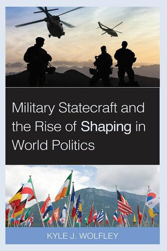 Military Statecraft And The Rise Of Shaping In World Politics Kyle J Wolfley