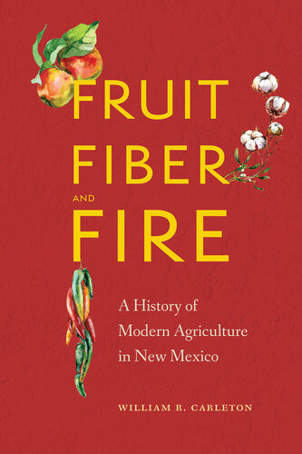Fruit Fiber And Fire A History Of Modern Agriculture In New Mexico William R Carleton