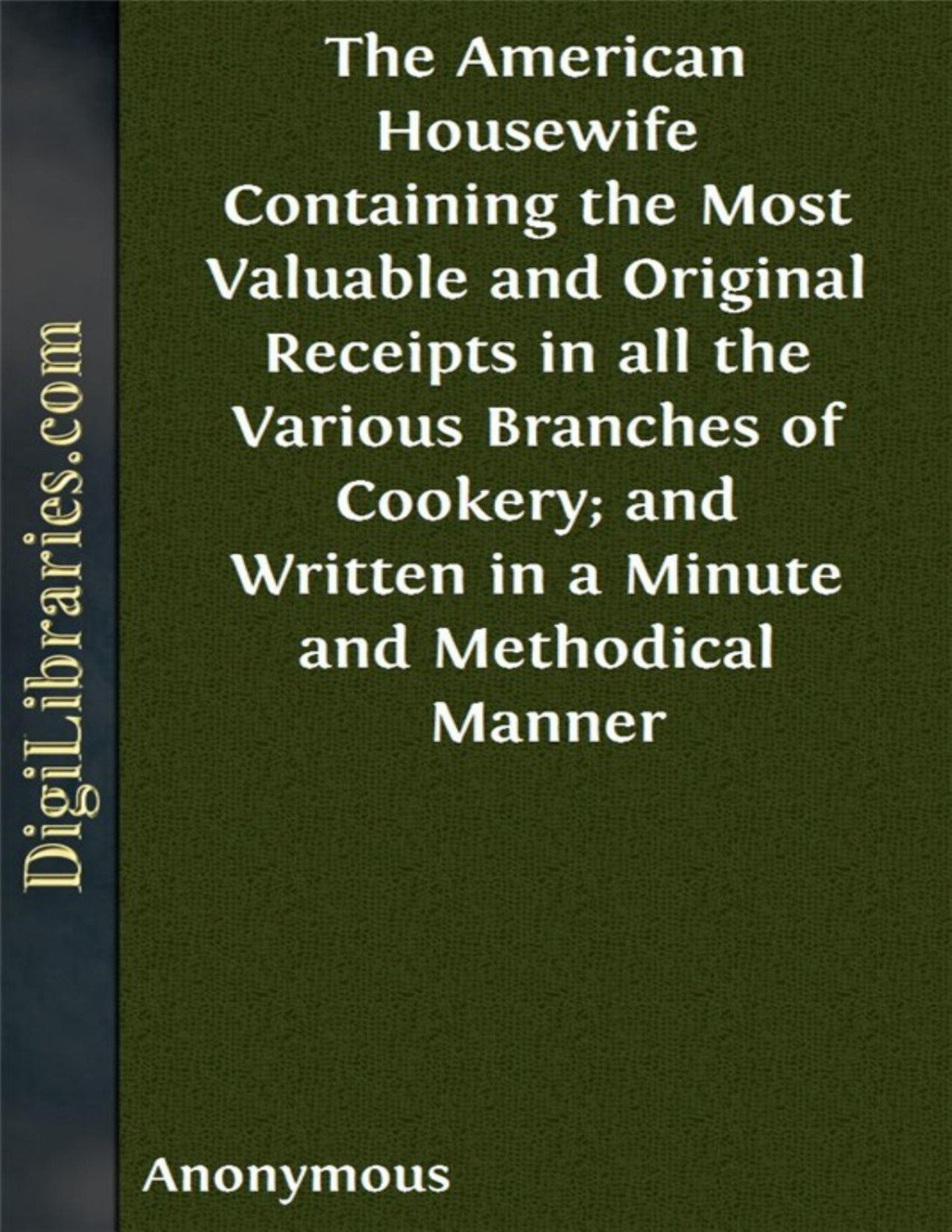 The American Housewife Containing The Most Valuable And Original Receipts In All The Various Branches Of Cookery And Written In A Minute And Methodical Manner Anonymous