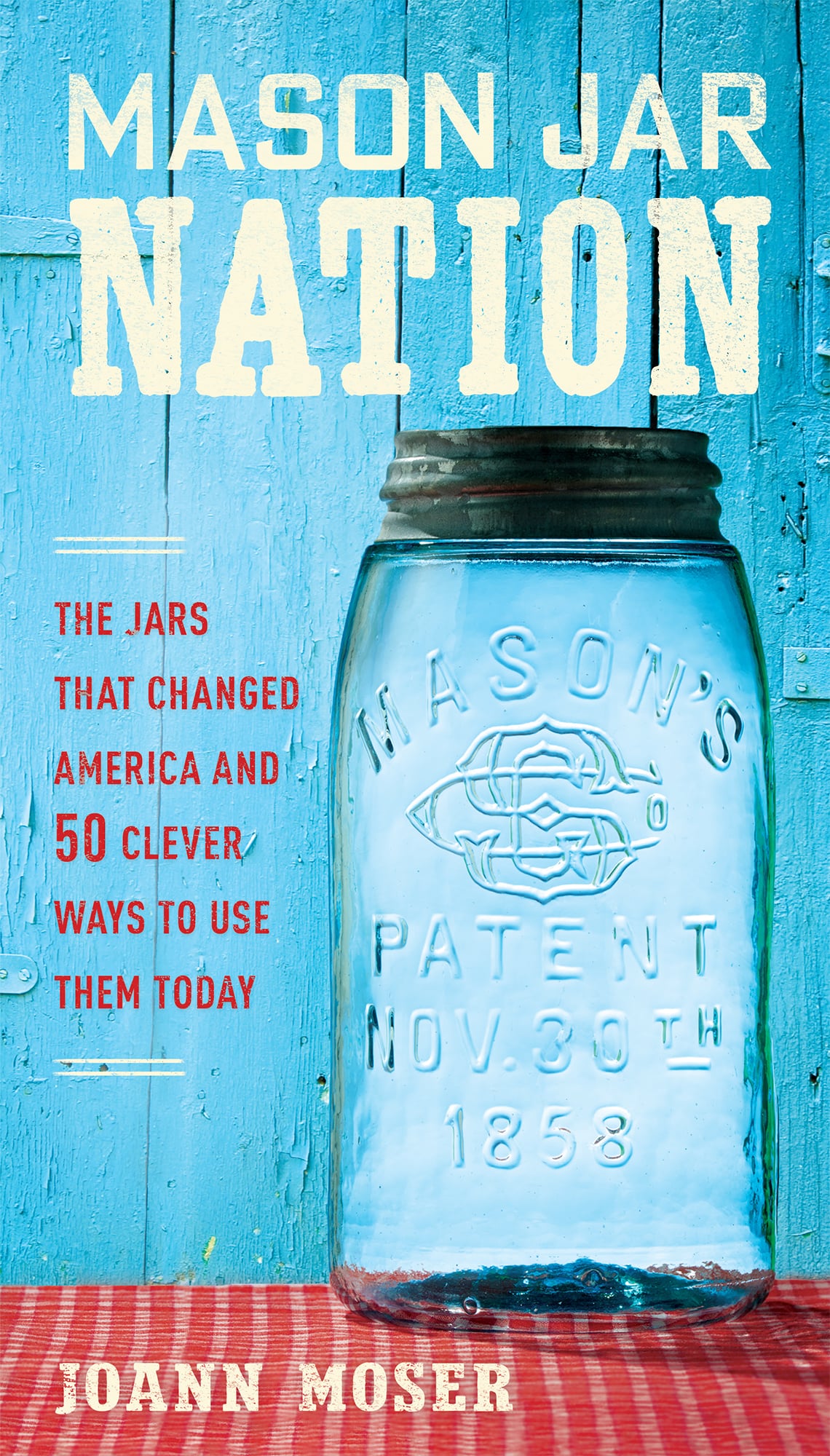 Mason Jar Nation The Jars That Changed America And 50 Clever Ways To Use Them Today Joann Moser