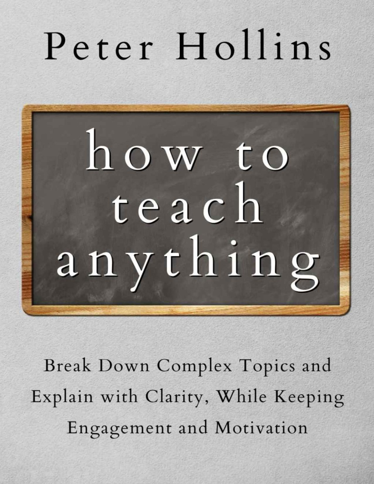 How To Teach Anything Break Down Complex Topics And Explain With Clarity While Keeping Engagement And Motivation Learning How To Learn Book 13 Peter Hollins