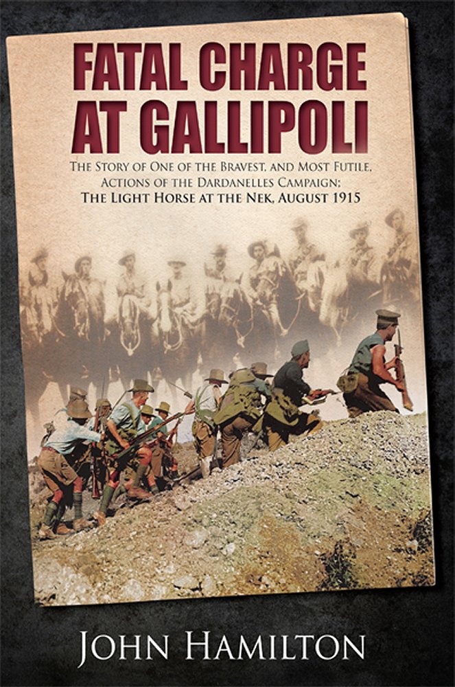 Fatal Charge At Gallipoli The Story Of The Bravest And Most Futile Actions Of The Dardanelles Campaign The Light Horse At The Nek August 1915n John Hamilton