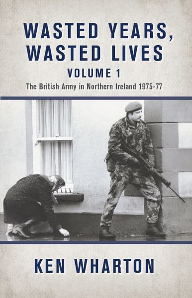 Wasted Years Wasted Lives Volume 1 The British Army In Northern Ireland 197577 Ken Wharton