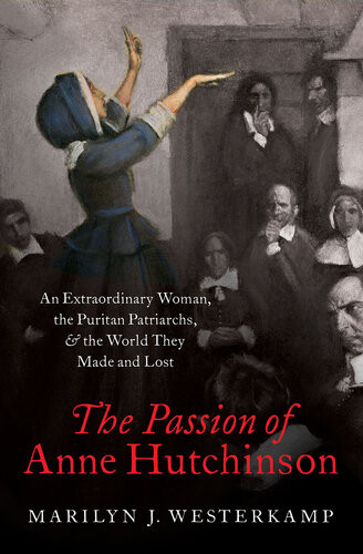 The Passion Of Anne Hutchinson An Extraordinary Woman The Puritan Patriarchs And The World They Made And Lost 1st Edition Marilyn Westerkamp