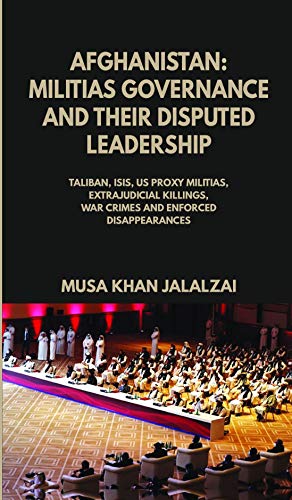 Afghanistan Militias Governance And Their Disputed Leadership Taliban Isis Us Proxy Militais Extrajudicial Killings War Crimes And Enforced Disappearances Musa Khan Jalalzai