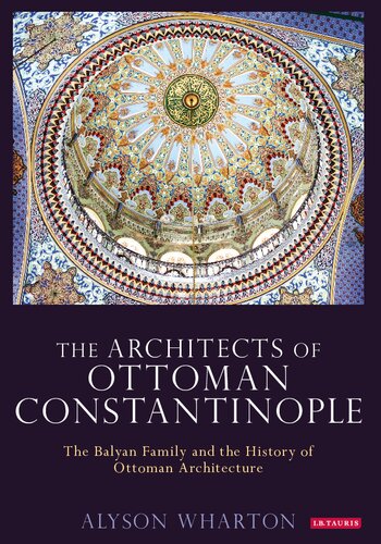 The Architects Of Ottoman Constantinople The Balyan Family And The History Of Ottoman Architecture Alyson Wharton