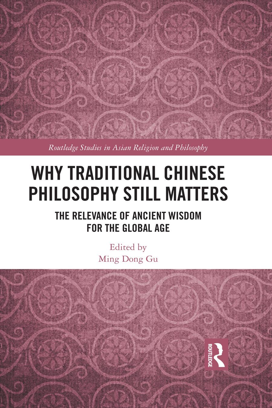 Why Traditional Chinese Philosophy Still Matters The Relevance Of Ancient Wisdom For The Global Age Ming Dong Gu