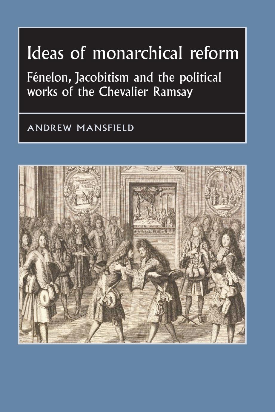 Ideas Of Monarchical Reform Fnelon Jacobitism And The Political Works Of The Chevalier Ramsay Andrew Mansfield