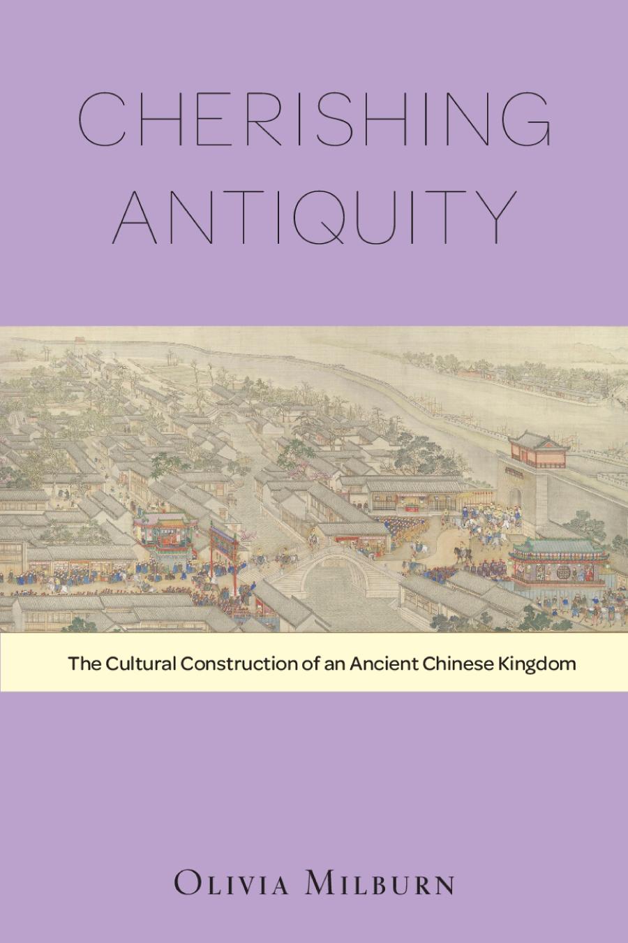 Cherishing Antiquity The Cultural Construction Of An Ancient Chinese Kingdom Harvardyenching Institute Monograph 89 Harvardyenching Institute Monograph Series Illustrated Olivia Milburn